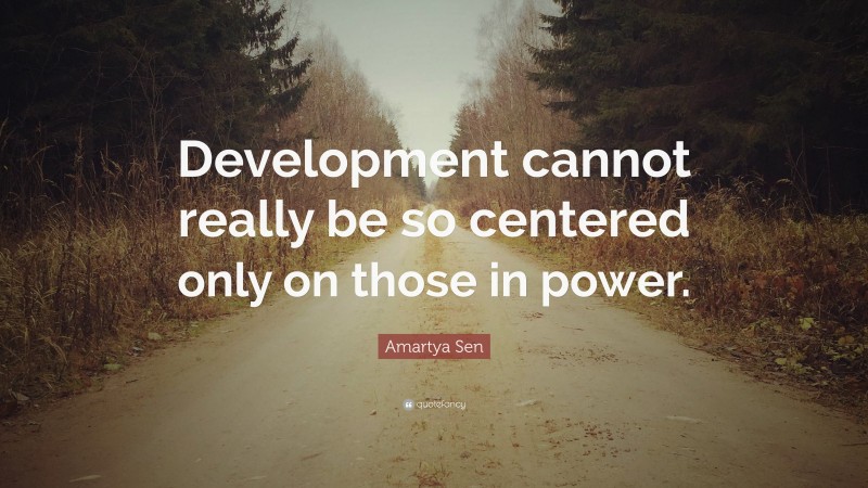 Amartya Sen Quote: “Development cannot really be so centered only on those in power.”