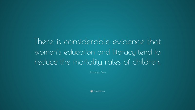 Amartya Sen Quote: “There is considerable evidence that women’s education and literacy tend to reduce the mortality rates of children.”