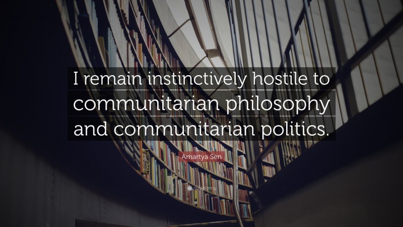 Amartya Sen Quote: “I remain instinctively hostile to communitarian philosophy and communitarian politics.”