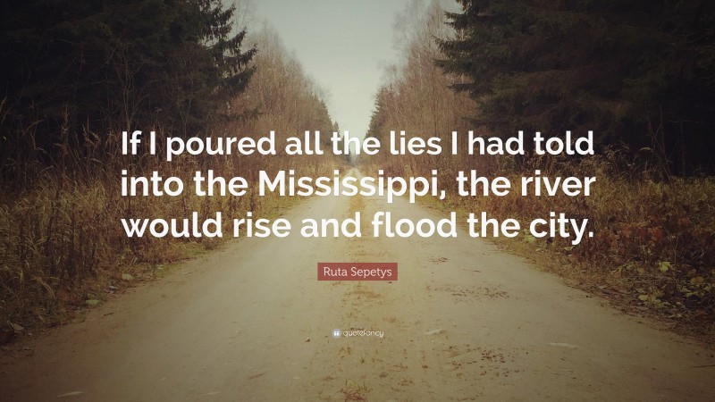 Ruta Sepetys Quote: “If I poured all the lies I had told into the Mississippi, the river would rise and flood the city.”