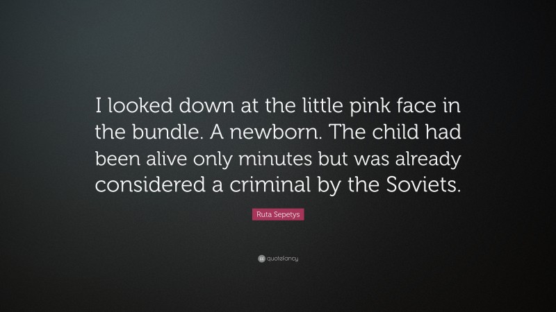 Ruta Sepetys Quote: “I looked down at the little pink face in the bundle. A newborn. The child had been alive only minutes but was already considered a criminal by the Soviets.”