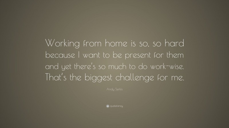 Andy Serkis Quote: “Working from home is so, so hard because I want to be present for them and yet there’s so much to do work-wise. That’s the biggest challenge for me.”