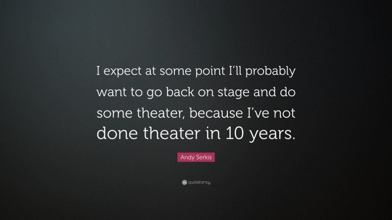 Andy Serkis Quote: “I expect at some point I’ll probably want to go back on stage and do some theater, because I’ve not done theater in 10 years.”