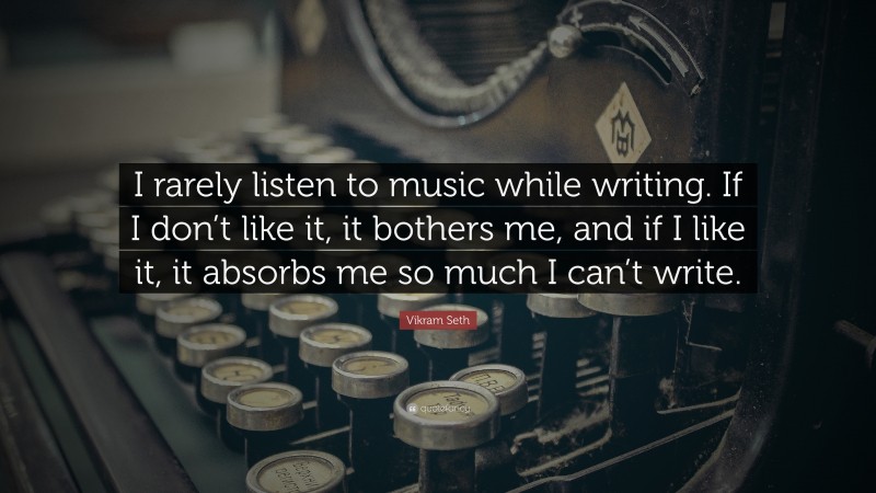 Vikram Seth Quote: “I rarely listen to music while writing. If I don’t like it, it bothers me, and if I like it, it absorbs me so much I can’t write.”