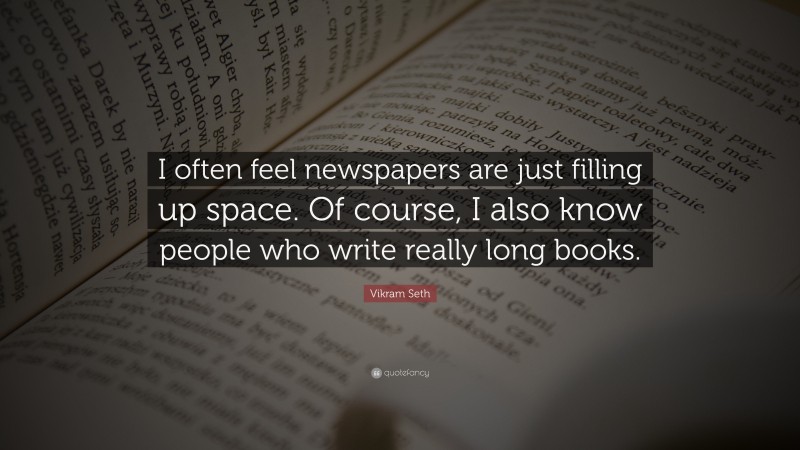 Vikram Seth Quote: “I often feel newspapers are just filling up space. Of course, I also know people who write really long books.”