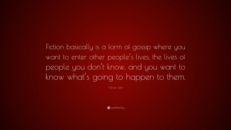 Vikram Seth Quote: “Fiction basically is a form of gossip where you want to enter other people’s lives, the lives of people you don’t know, and you want to know what’s going to happen to them.”
