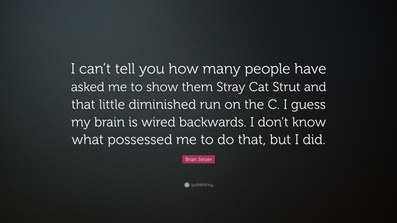 Brian Setzer Quote: “I can’t tell you how many people have asked me to show them Stray Cat Strut and that little diminished run on the C. I guess my brain is wired backwards. I don’t know what possessed me to do that, but I did.”