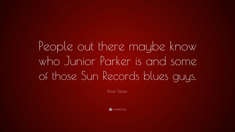 Brian Setzer Quote: “People out there maybe know who Junior Parker is and some of those Sun Records blues guys.”