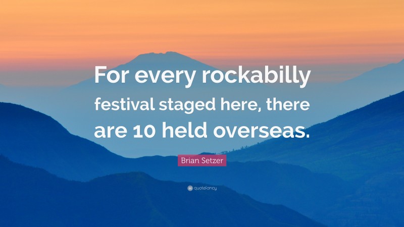 Brian Setzer Quote: “For every rockabilly festival staged here, there are 10 held overseas.”