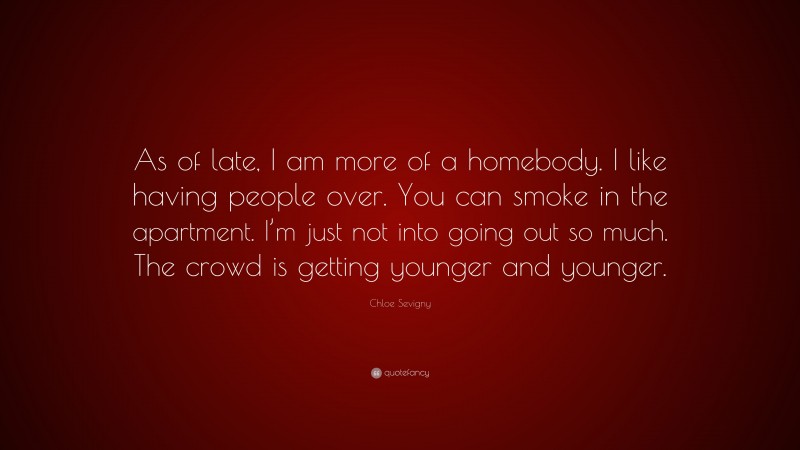 Chloe Sevigny Quote: “As of late, I am more of a homebody. I like having people over. You can smoke in the apartment. I’m just not into going out so much. The crowd is getting younger and younger.”