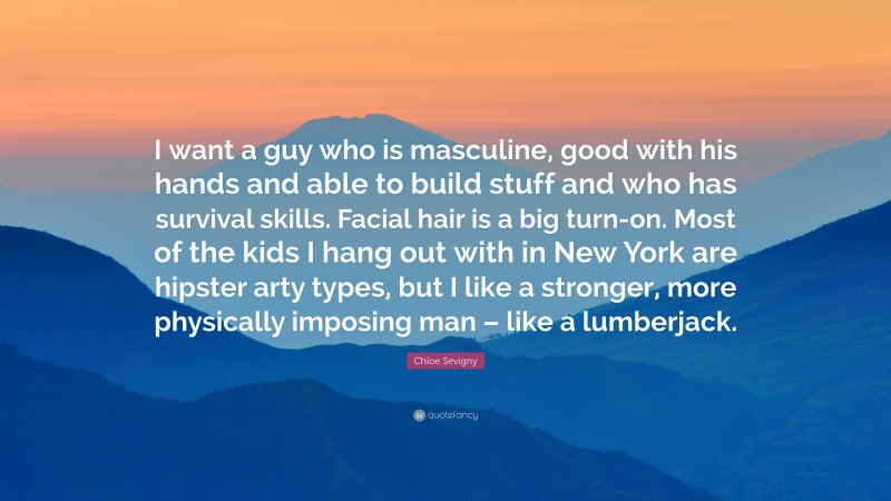 Chloe Sevigny Quote: “I want a guy who is masculine, good with his hands and able to build stuff and who has survival skills. Facial hair is a big turn-on. Most of the kids I hang out with in New York are hipster arty types, but I like a stronger, more physically imposing man – like a lumberjack.”