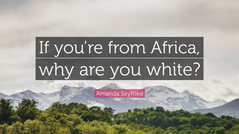 Amanda Seyfried Quote: “If you’re from Africa, why are you white?”