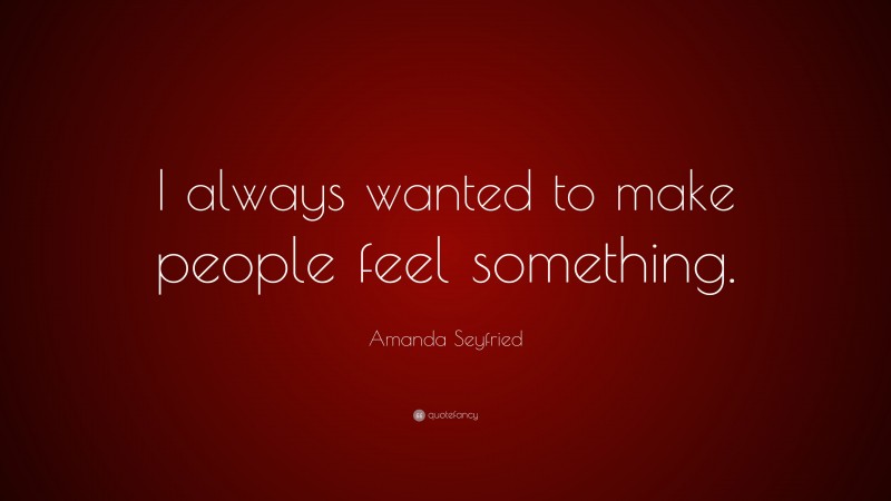 Amanda Seyfried Quote: “I always wanted to make people feel something.”