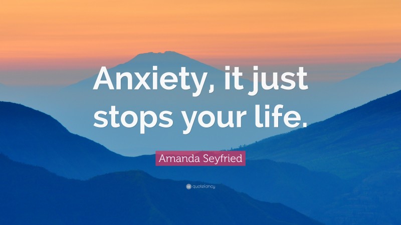 Amanda Seyfried Quote: “Anxiety, it just stops your life.”
