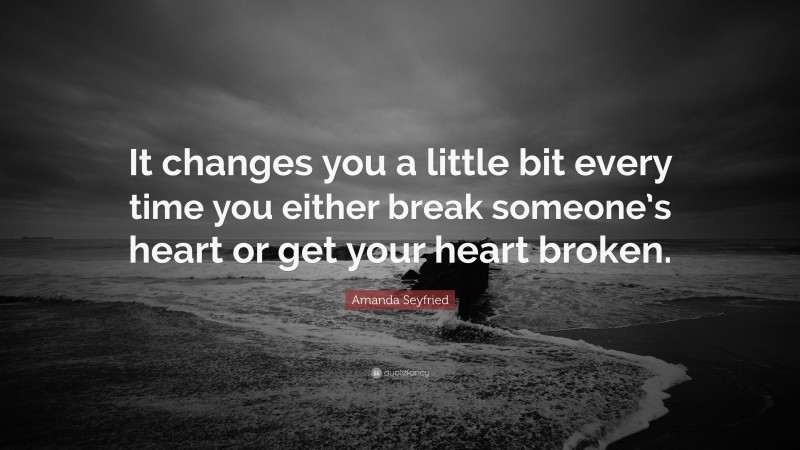 Amanda Seyfried Quote: “It changes you a little bit every time you either break someone’s heart or get your heart broken.”
