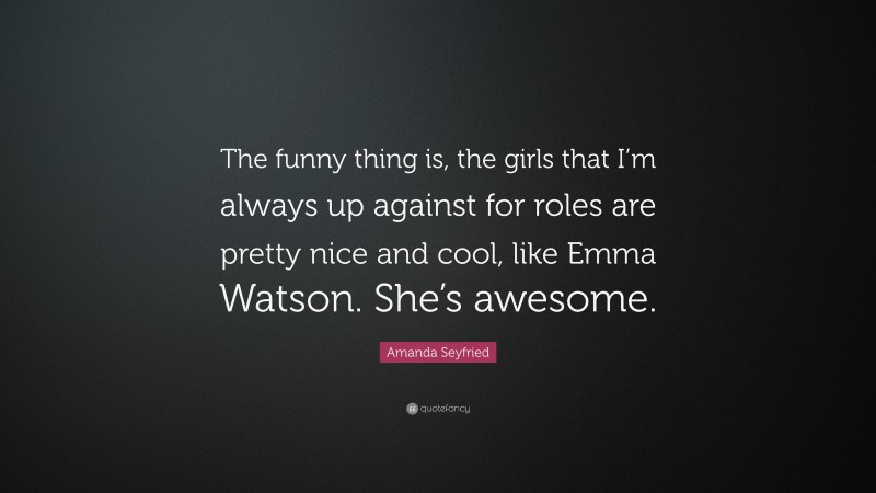 Amanda Seyfried Quote: “The funny thing is, the girls that I’m always up against for roles are pretty nice and cool, like Emma Watson. She’s awesome.”