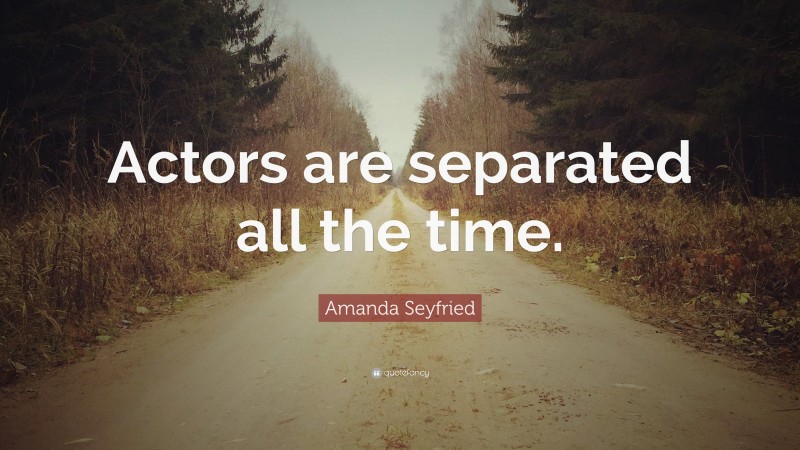 Amanda Seyfried Quote: “Actors are separated all the time.”