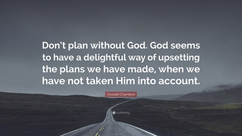 Oswald Chambers Quote: “Don’t plan without God. God seems to have a delightful way of upsetting the plans we have made, when we have not taken Him into account.”