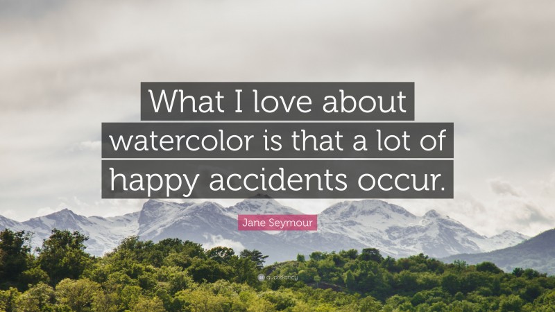 Jane Seymour Quote: “What I love about watercolor is that a lot of happy accidents occur.”