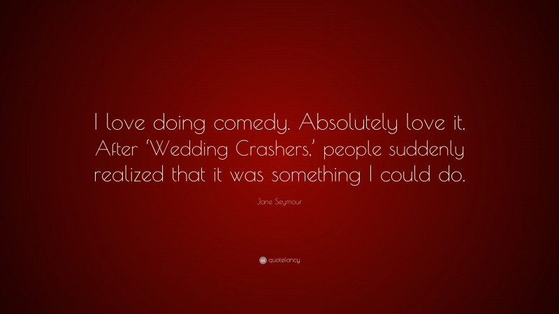 Jane Seymour Quote: “I love doing comedy. Absolutely love it. After ‘Wedding Crashers,’ people suddenly realized that it was something I could do.”