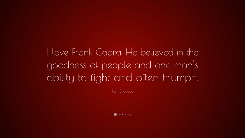Tom Shadyac Quote: “I love Frank Capra. He believed in the goodness of people and one man’s ability to fight and often triumph.”