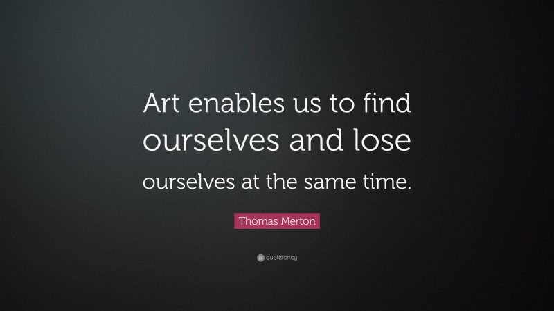 Thomas Merton Quote: “Art enables us to find ourselves and lose ourselves at the same time.”