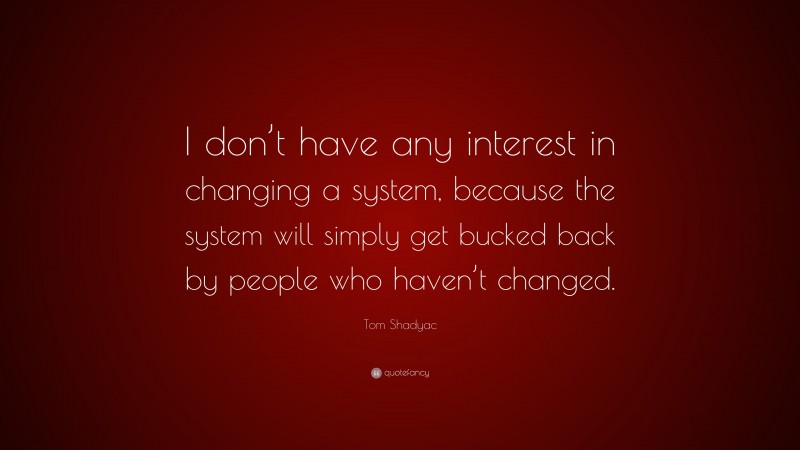 Tom Shadyac Quote: “I don’t have any interest in changing a system, because the system will simply get bucked back by people who haven’t changed.”