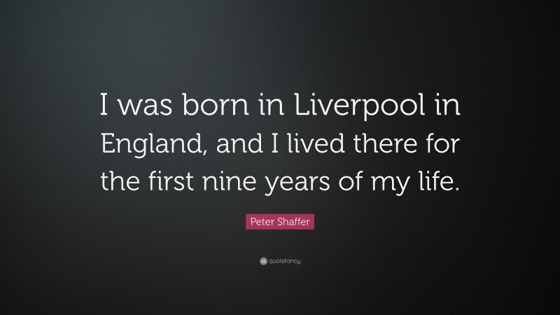 Peter Shaffer Quote: “I was born in Liverpool in England, and I lived there for the first nine years of my life.”