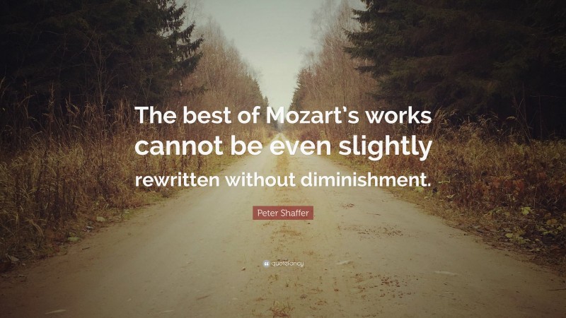 Peter Shaffer Quote: “The best of Mozart’s works cannot be even slightly rewritten without diminishment.”