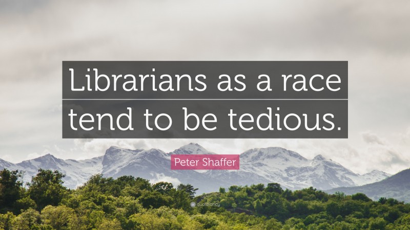 Peter Shaffer Quote: “Librarians as a race tend to be tedious.”