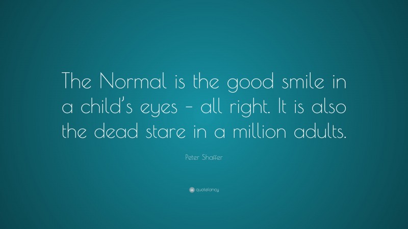 Peter Shaffer Quote: “The Normal is the good smile in a child’s eyes – all right. It is also the dead stare in a million adults.”