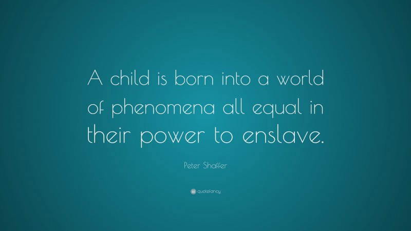 Peter Shaffer Quote: “A child is born into a world of phenomena all equal in their power to enslave.”