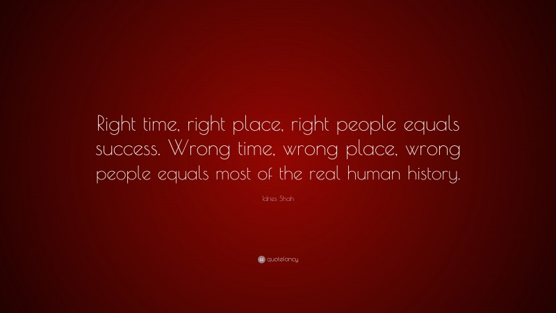 Idries Shah Quote: “Right time, right place, right people equals success. Wrong time, wrong place, wrong people equals most of the real human history.”