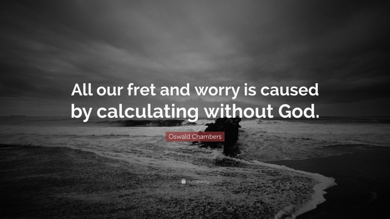 Oswald Chambers Quote: “All our fret and worry is caused by calculating without God.”