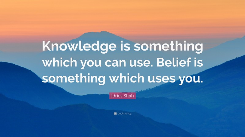 Idries Shah Quote: “Knowledge is something which you can use. Belief is something which uses you.”
