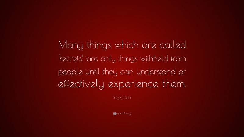 Idries Shah Quote: “Many things which are called ‘secrets’ are only things withheld from people until they can understand or effectively experience them.”