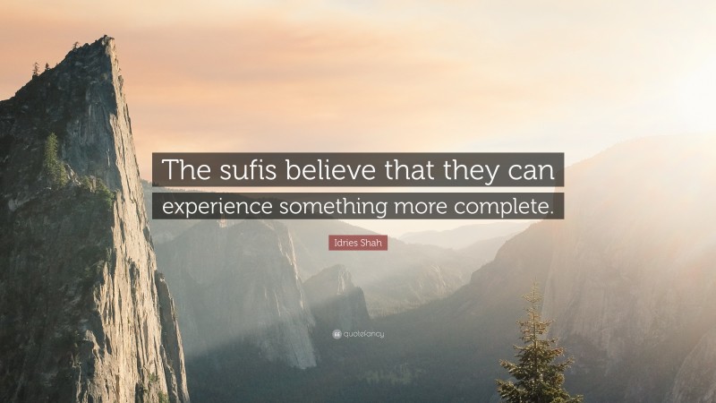 Idries Shah Quote: “The sufis believe that they can experience something more complete.”