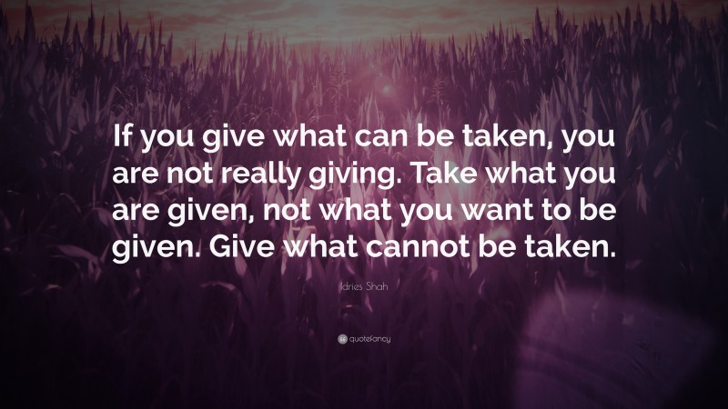 Idries Shah Quote: “If you give what can be taken, you are not really giving. Take what you are given, not what you want to be given. Give what cannot be taken.”