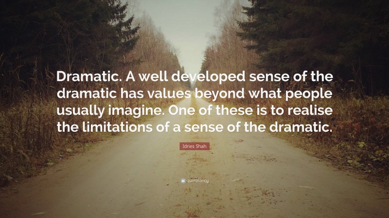 Idries Shah Quote: “Dramatic. A well developed sense of the dramatic has values beyond what people usually imagine. One of these is to realise the limitations of a sense of the dramatic.”