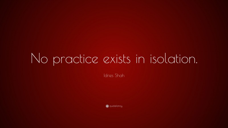 Idries Shah Quote: “No practice exists in isolation.”