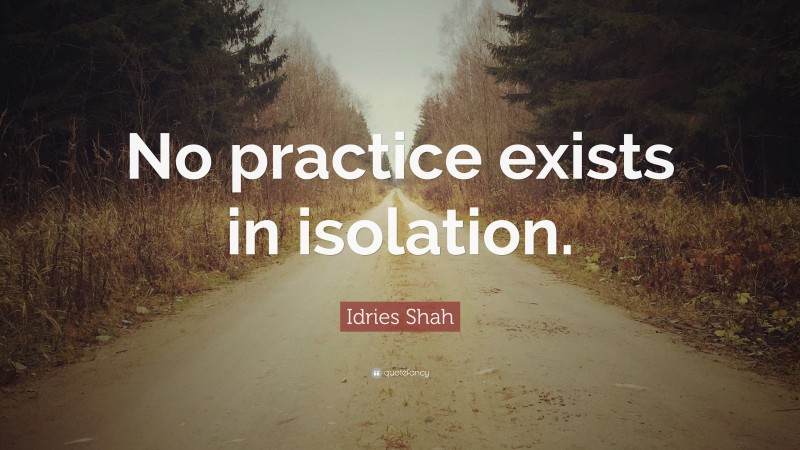 Idries Shah Quote: “No practice exists in isolation.”