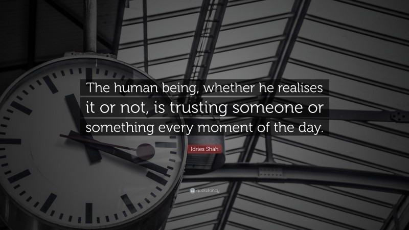Idries Shah Quote: “The human being, whether he realises it or not, is trusting someone or something every moment of the day.”