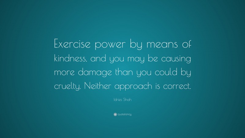 Idries Shah Quote: “Exercise power by means of kindness, and you may be causing more damage than you could by cruelty. Neither approach is correct.”
