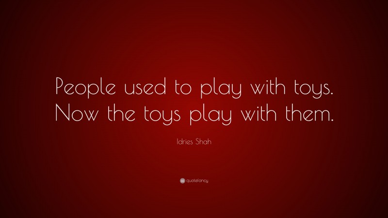 Idries Shah Quote: “People used to play with toys. Now the toys play with them.”