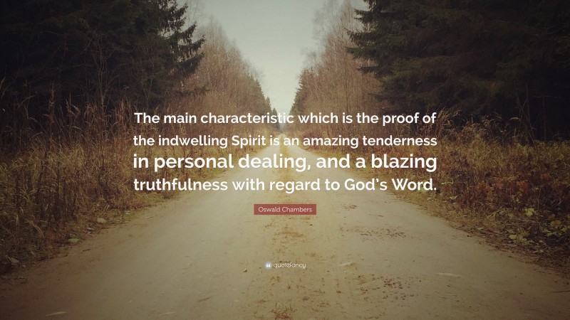 Oswald Chambers Quote: “The main characteristic which is the proof of the indwelling Spirit is an amazing tenderness in personal dealing, and a blazing truthfulness with regard to God’s Word.”