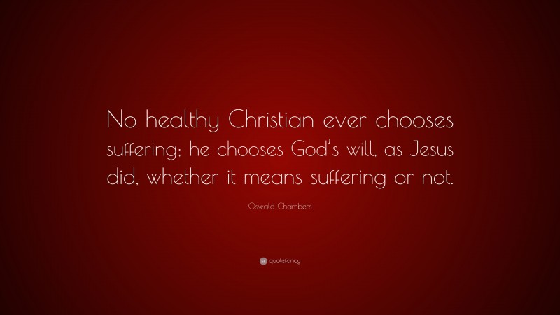 Oswald Chambers Quote: “No healthy Christian ever chooses suffering; he chooses God’s will, as Jesus did, whether it means suffering or not.”