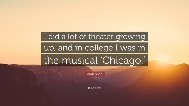 Sarah Shahi Quote: “I did a lot of theater growing up, and in college I was in the musical ‘Chicago.’”