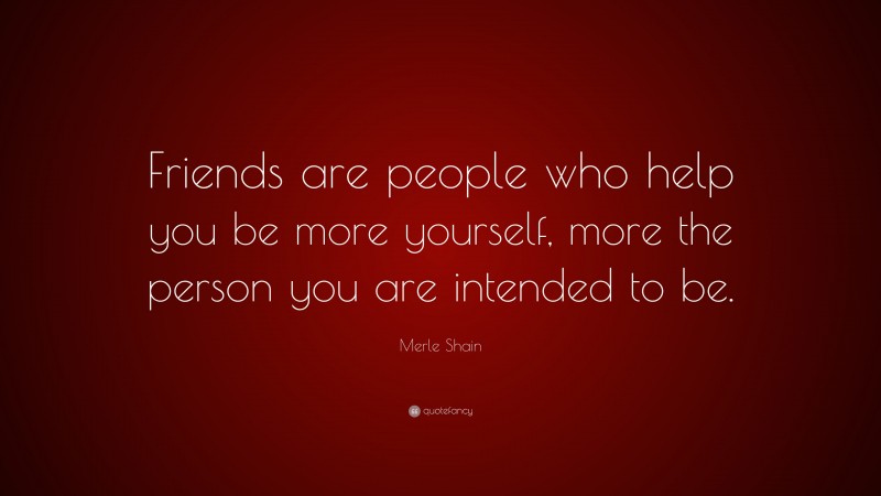 Merle Shain Quote: “Friends are people who help you be more yourself, more the person you are intended to be.”