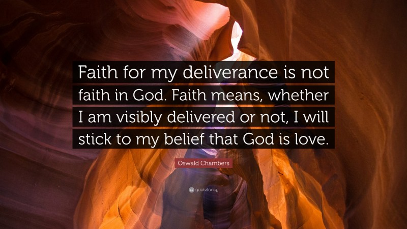 Oswald Chambers Quote: “Faith for my deliverance is not faith in God. Faith means, whether I am visibly delivered or not, I will stick to my belief that God is love.”