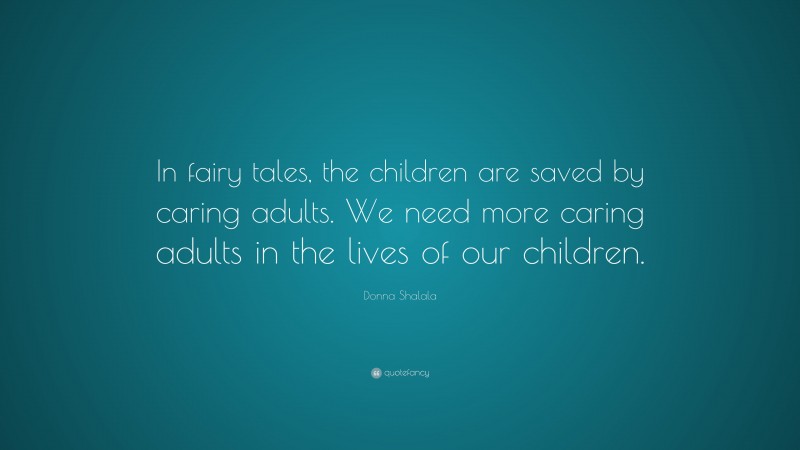 Donna Shalala Quote: “In fairy tales, the children are saved by caring adults. We need more caring adults in the lives of our children.”